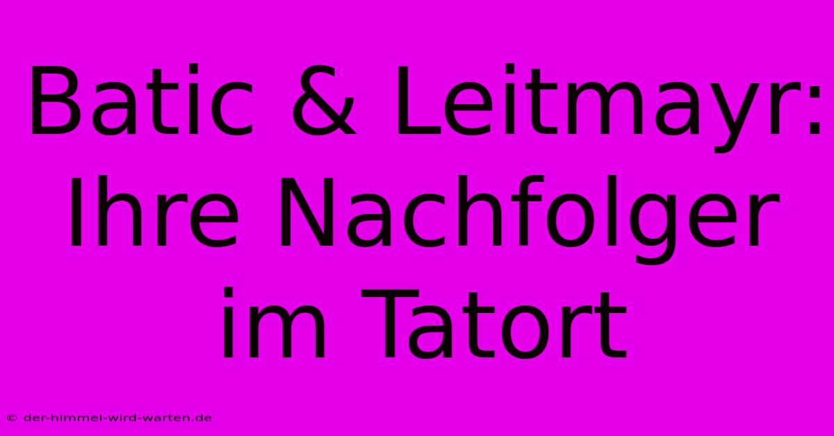 Batic & Leitmayr: Ihre Nachfolger Im Tatort