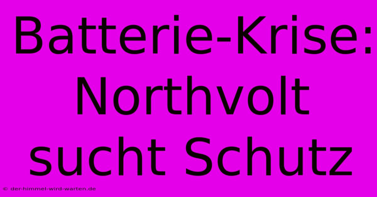 Batterie-Krise: Northvolt Sucht Schutz