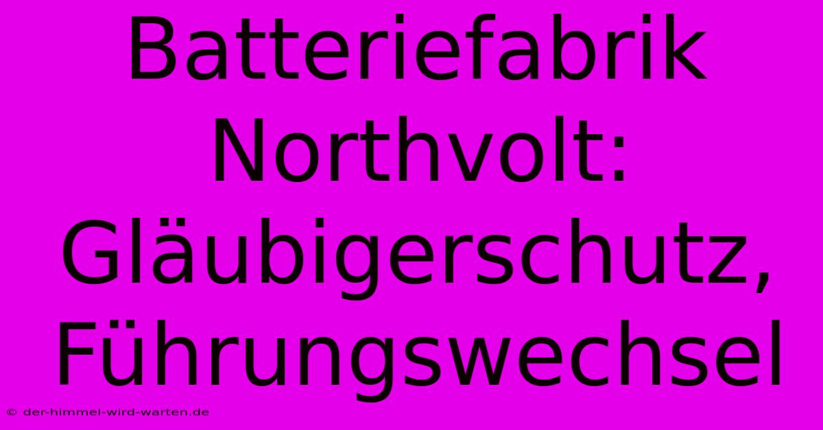 Batteriefabrik Northvolt: Gläubigerschutz, Führungswechsel