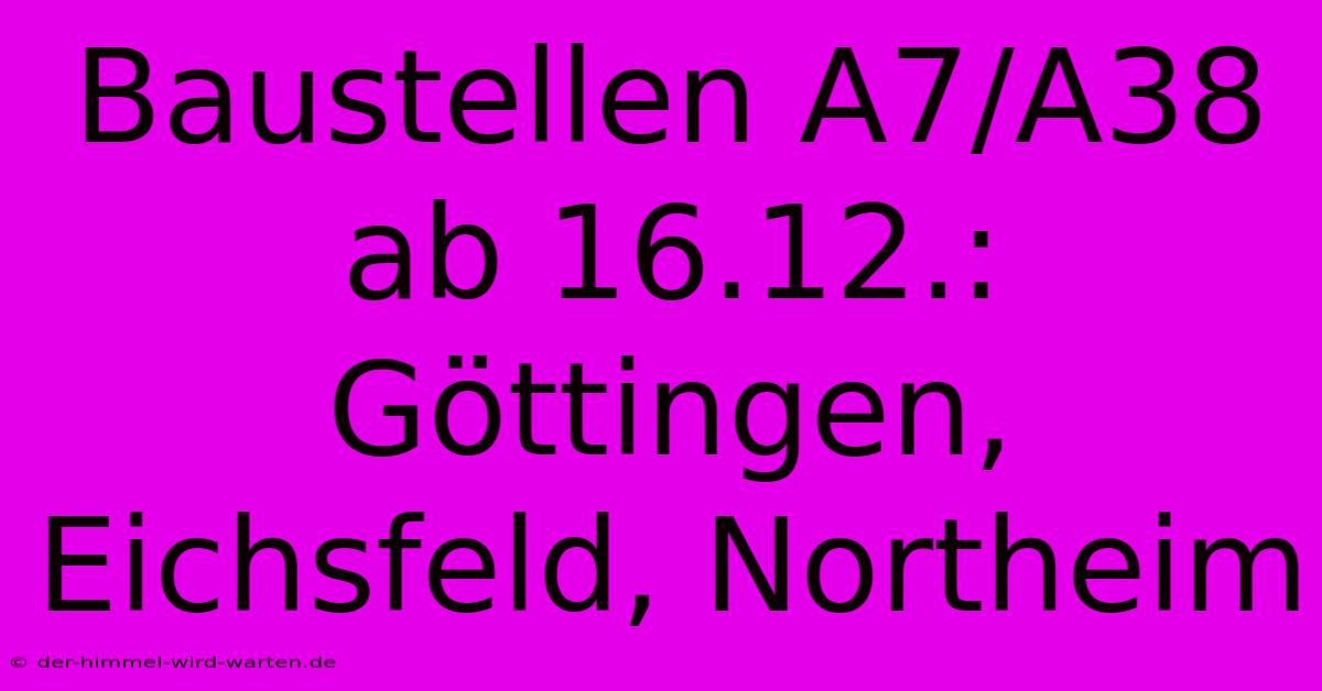 Baustellen A7/A38 Ab 16.12.: Göttingen, Eichsfeld, Northeim