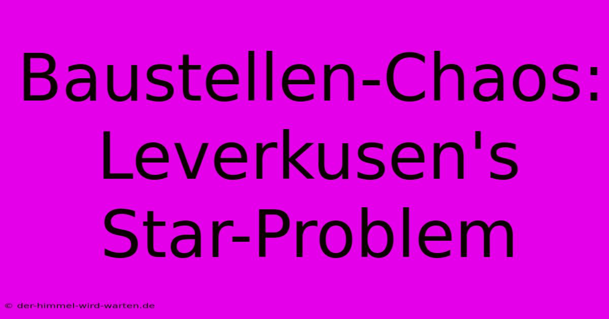 Baustellen-Chaos: Leverkusen's Star-Problem