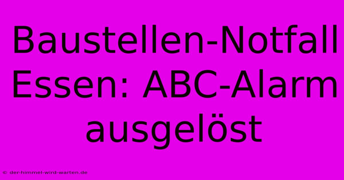 Baustellen-Notfall Essen: ABC-Alarm Ausgelöst