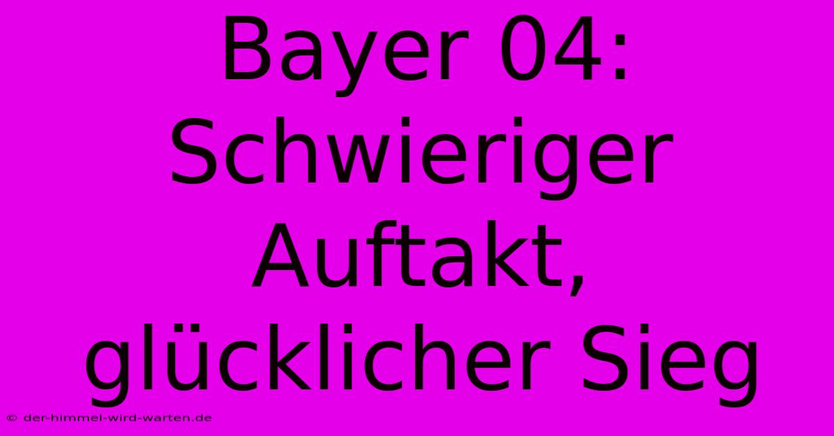 Bayer 04:  Schwieriger Auftakt, Glücklicher Sieg