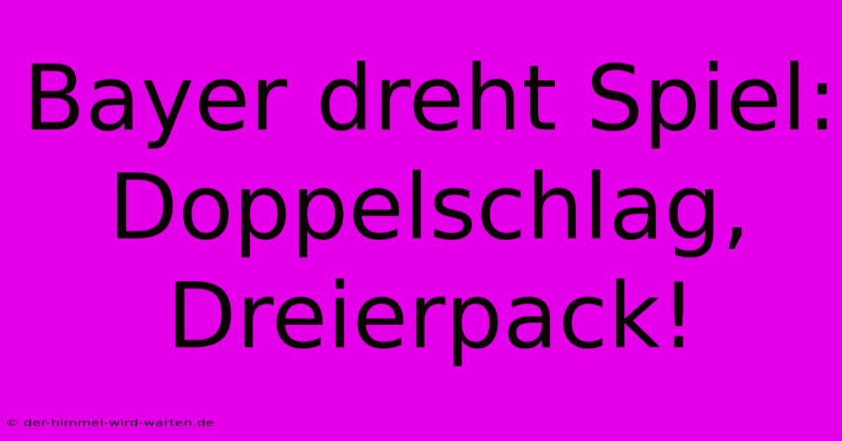 Bayer Dreht Spiel: Doppelschlag, Dreierpack!