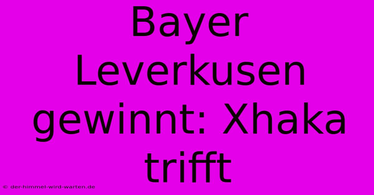 Bayer Leverkusen Gewinnt: Xhaka Trifft