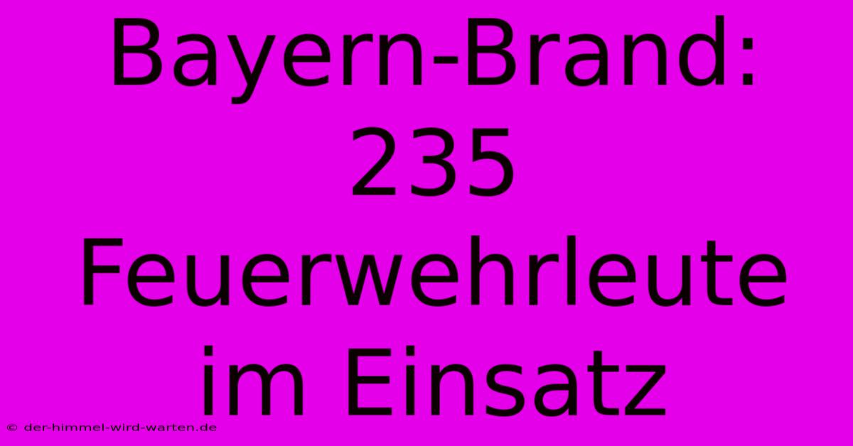 Bayern-Brand: 235 Feuerwehrleute Im Einsatz