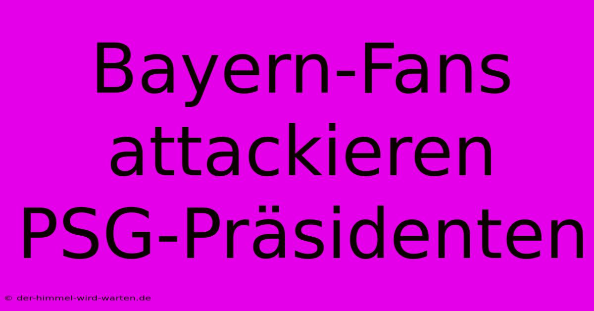 Bayern-Fans Attackieren PSG-Präsidenten