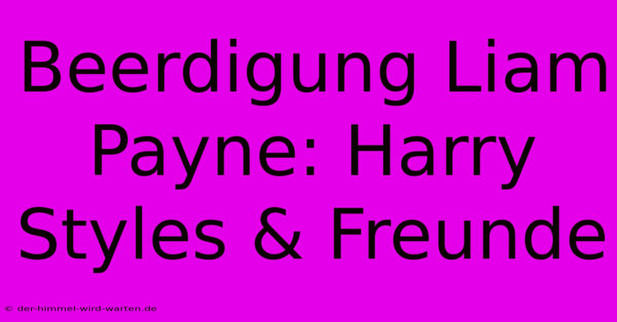 Beerdigung Liam Payne: Harry Styles & Freunde