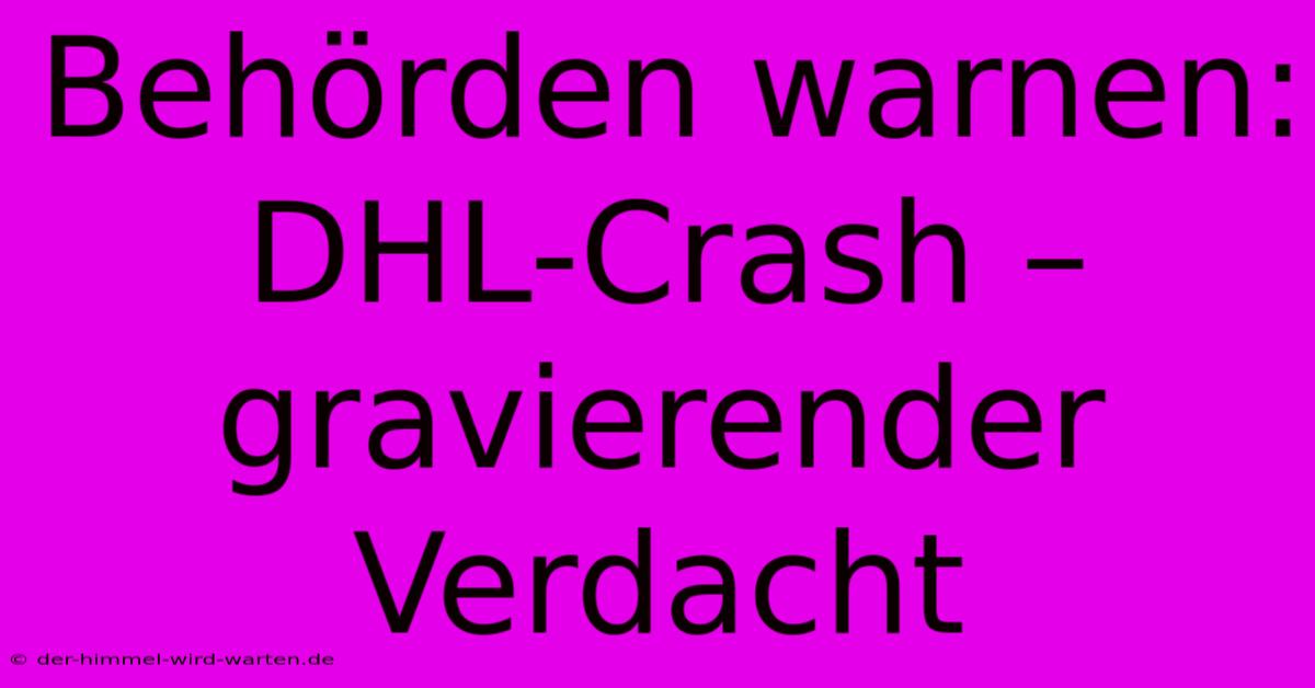 Behörden Warnen: DHL-Crash – Gravierender Verdacht