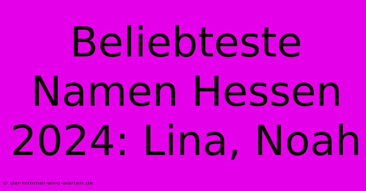 Beliebteste Namen Hessen 2024: Lina, Noah