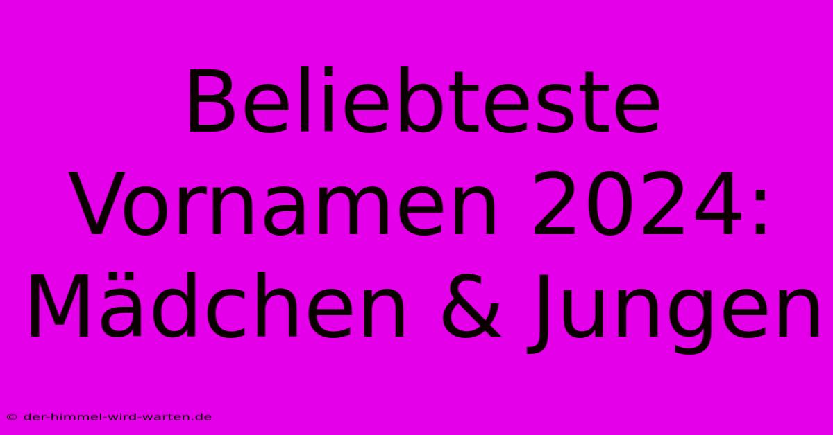 Beliebteste Vornamen 2024: Mädchen & Jungen