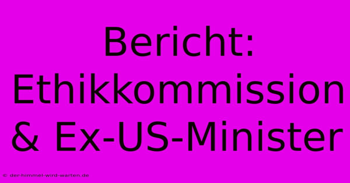 Bericht: Ethikkommission & Ex-US-Minister