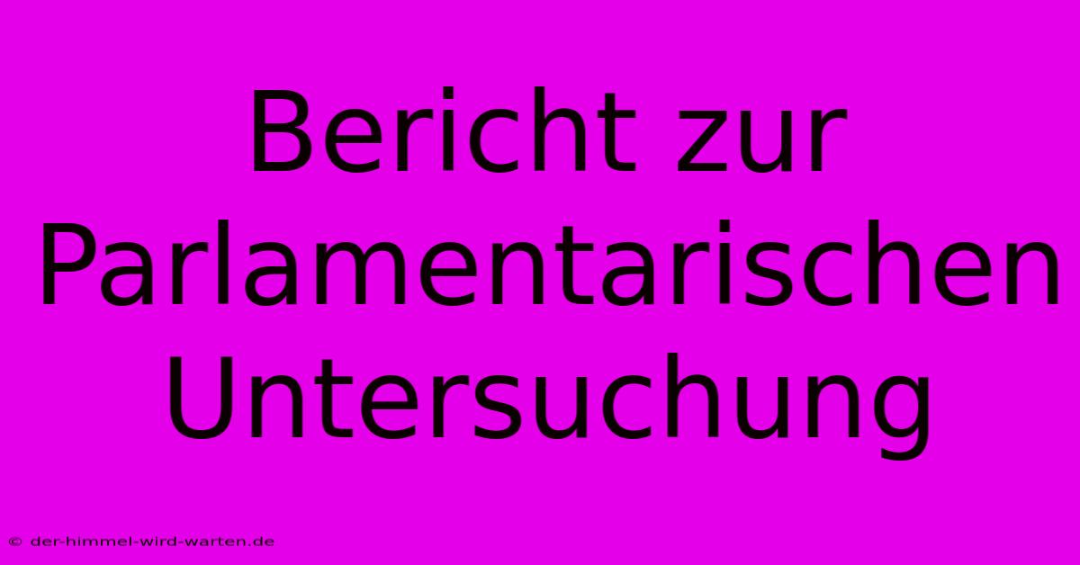 Bericht Zur Parlamentarischen Untersuchung