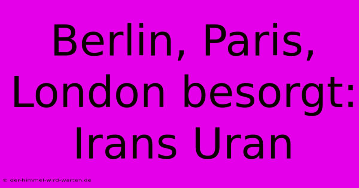 Berlin, Paris, London Besorgt: Irans Uran