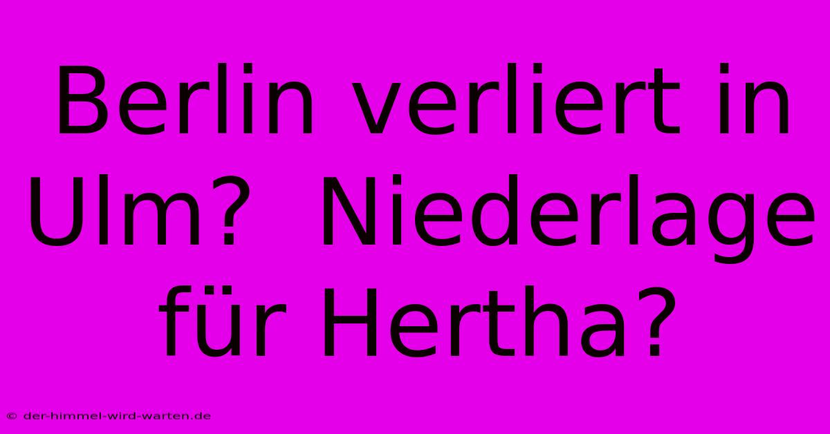 Berlin Verliert In Ulm?  Niederlage Für Hertha?