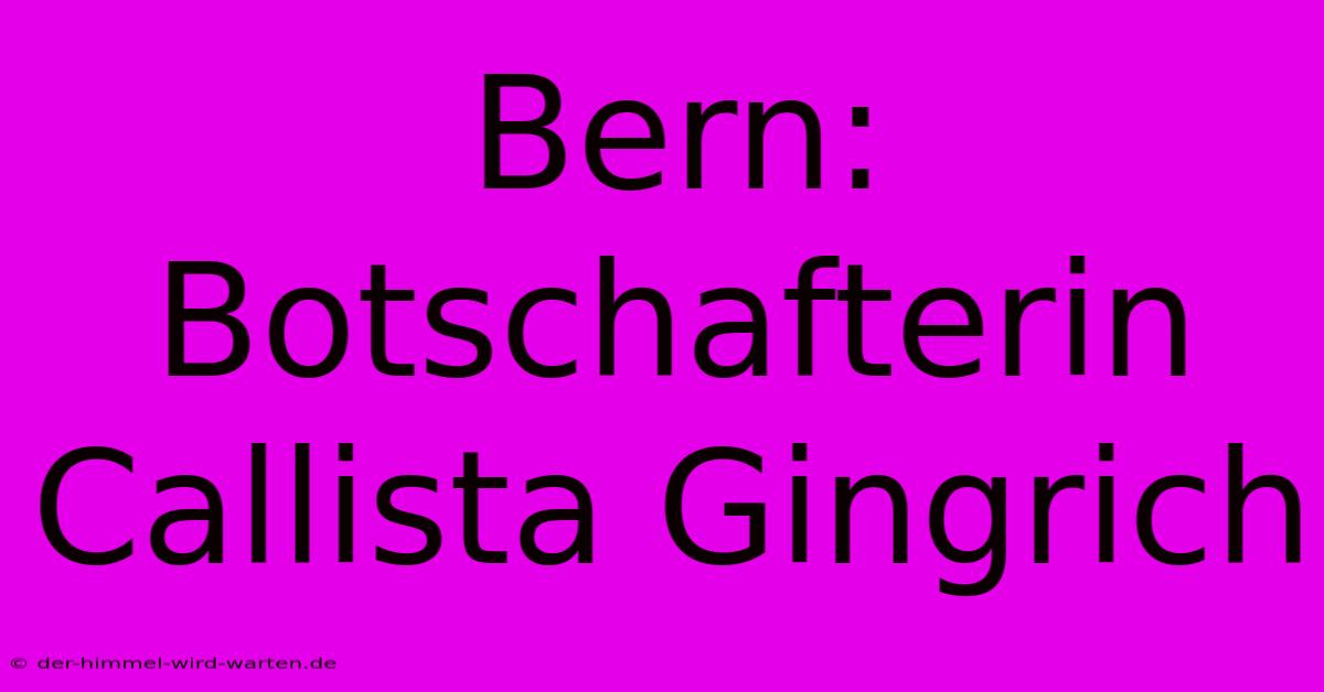 Bern: Botschafterin Callista Gingrich