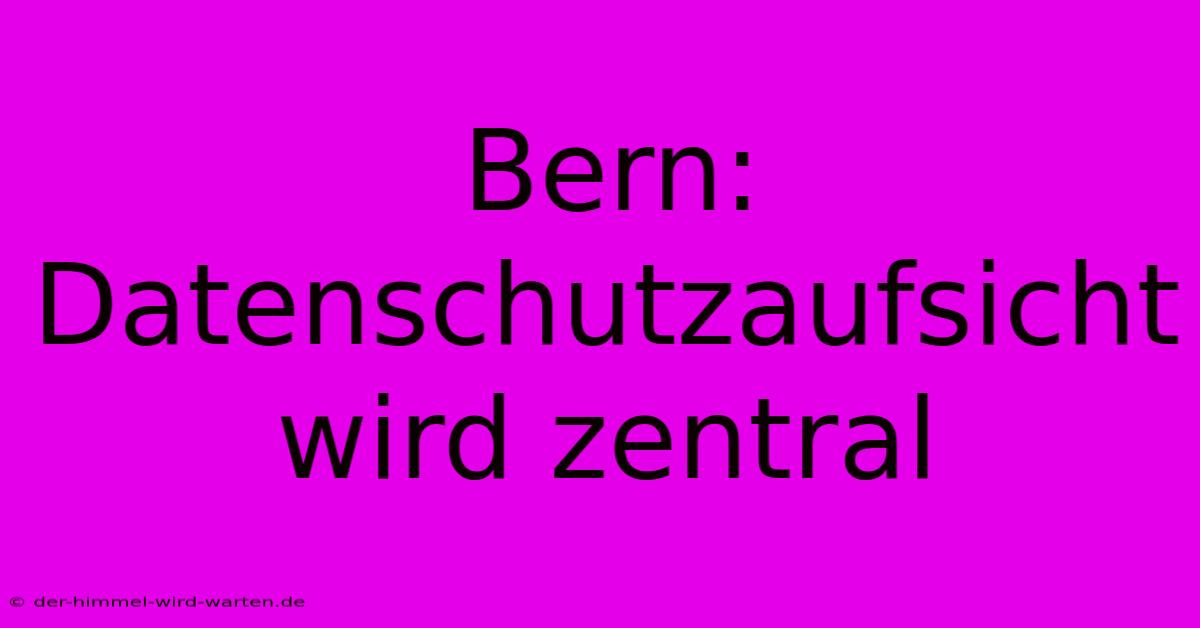 Bern: Datenschutzaufsicht Wird Zentral