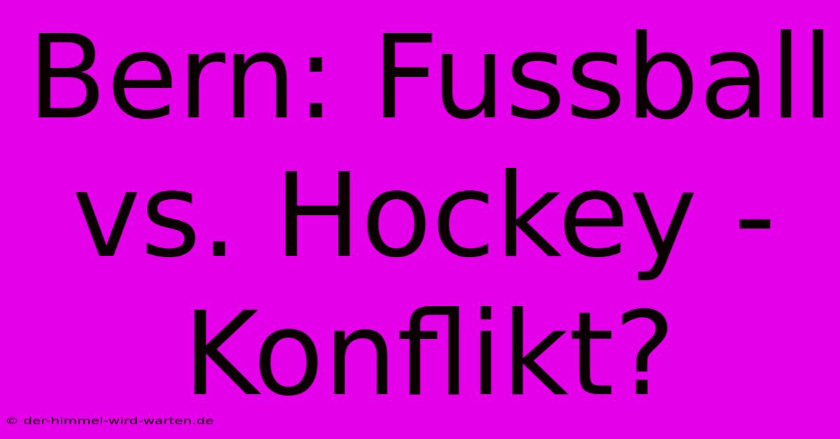 Bern: Fussball Vs. Hockey - Konflikt?