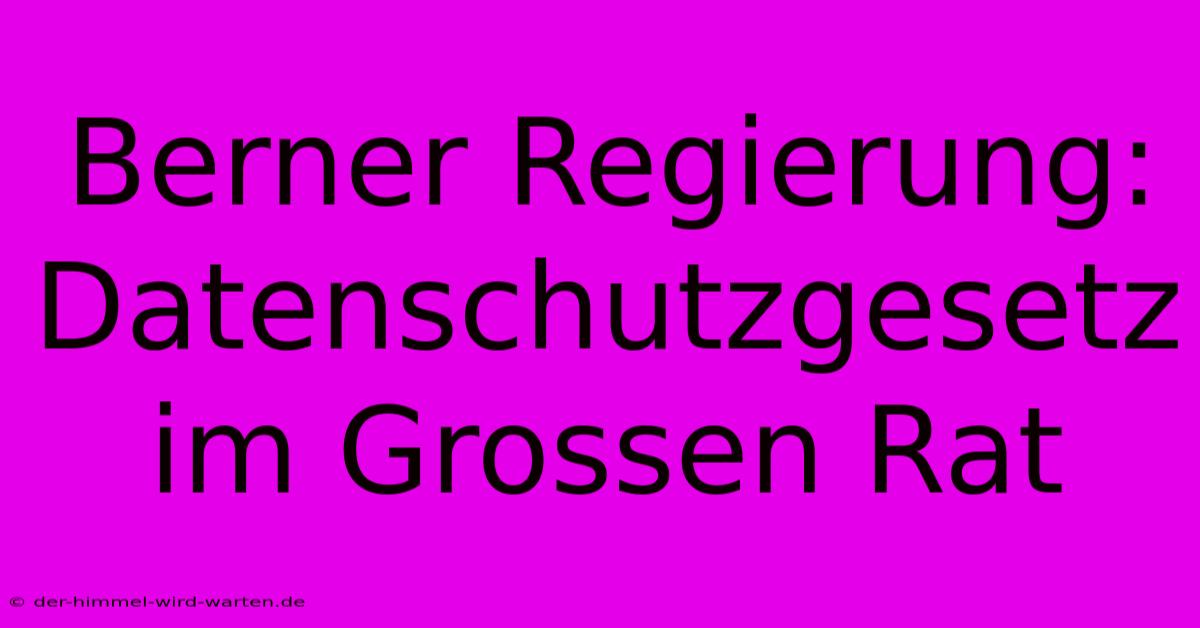 Berner Regierung: Datenschutzgesetz Im Grossen Rat