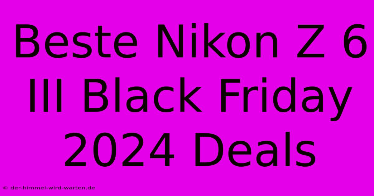 Beste Nikon Z 6 III Black Friday 2024 Deals