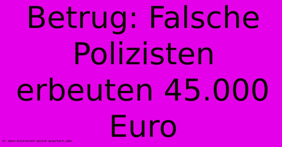 Betrug: Falsche Polizisten Erbeuten 45.000 Euro