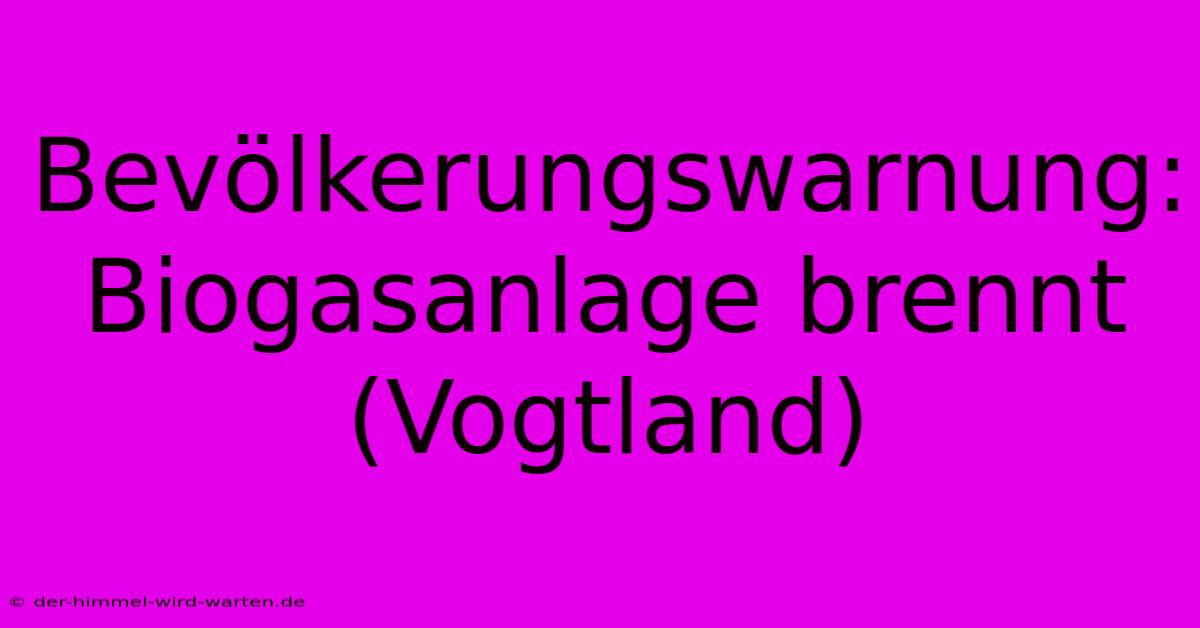 Bevölkerungswarnung: Biogasanlage Brennt (Vogtland)