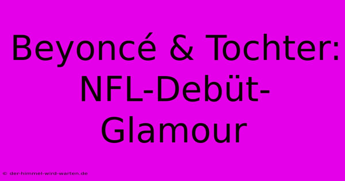 Beyoncé & Tochter: NFL-Debüt-Glamour