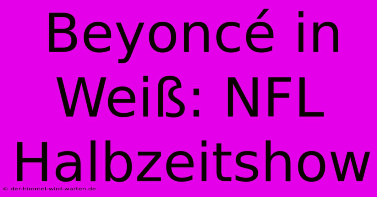 Beyoncé In Weiß: NFL Halbzeitshow