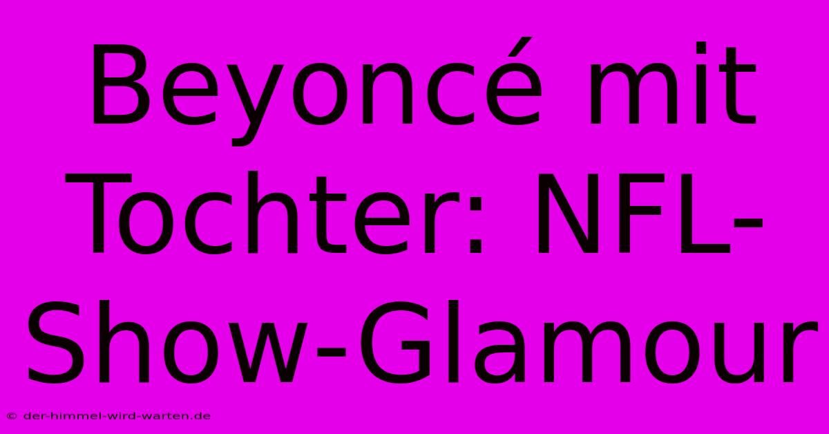 Beyoncé Mit Tochter: NFL-Show-Glamour