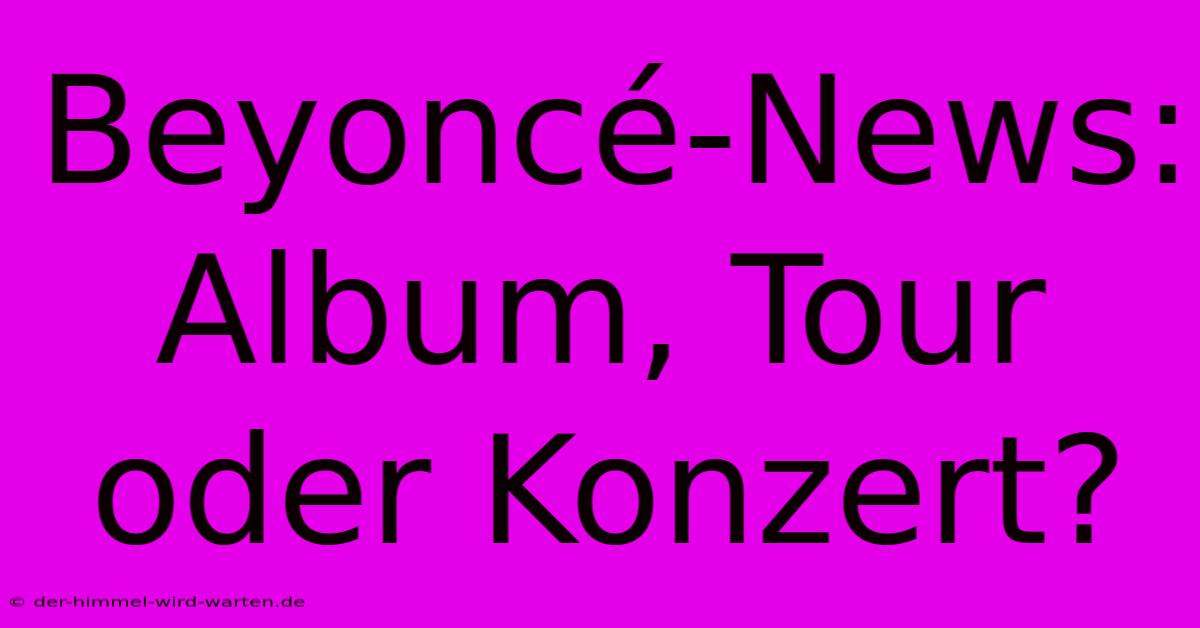 Beyoncé-News: Album, Tour Oder Konzert?