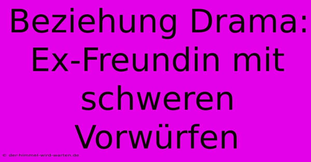 Beziehung Drama:  Ex-Freundin Mit Schweren Vorwürfen