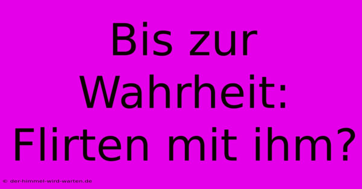 Bis Zur Wahrheit: Flirten Mit Ihm?