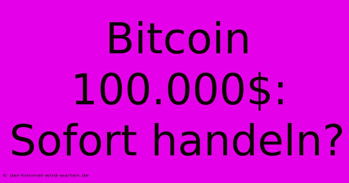 Bitcoin 100.000$: Sofort Handeln?