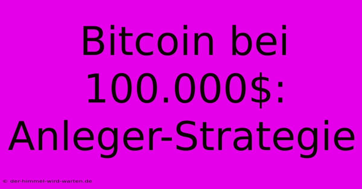 Bitcoin Bei 100.000$: Anleger-Strategie