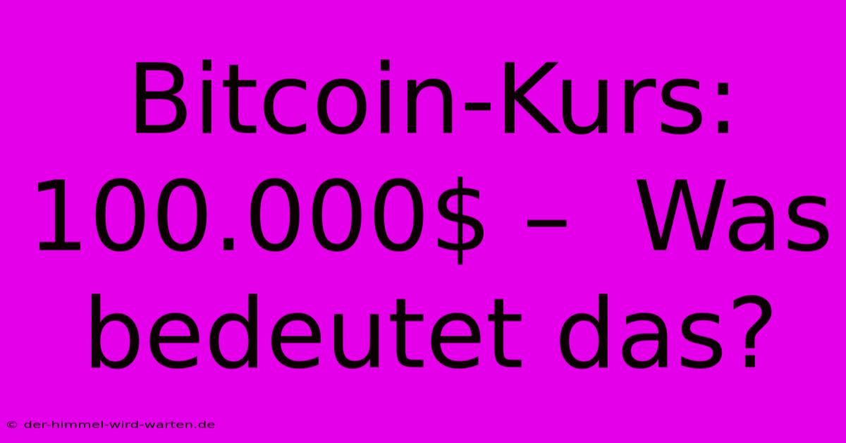 Bitcoin-Kurs: 100.000$ –  Was Bedeutet Das?