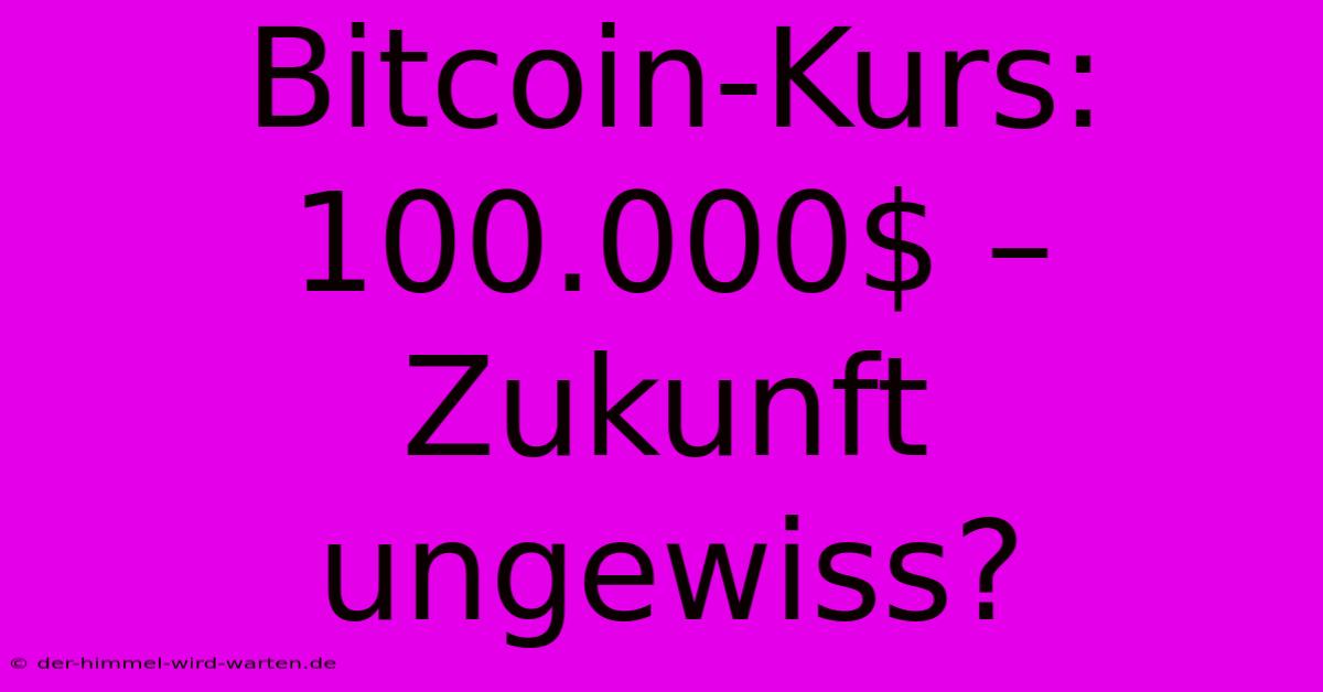 Bitcoin-Kurs: 100.000$ –  Zukunft Ungewiss?