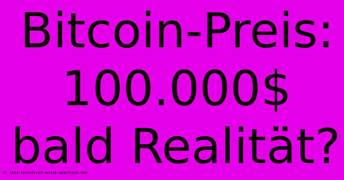 Bitcoin-Preis: 100.000$ Bald Realität?