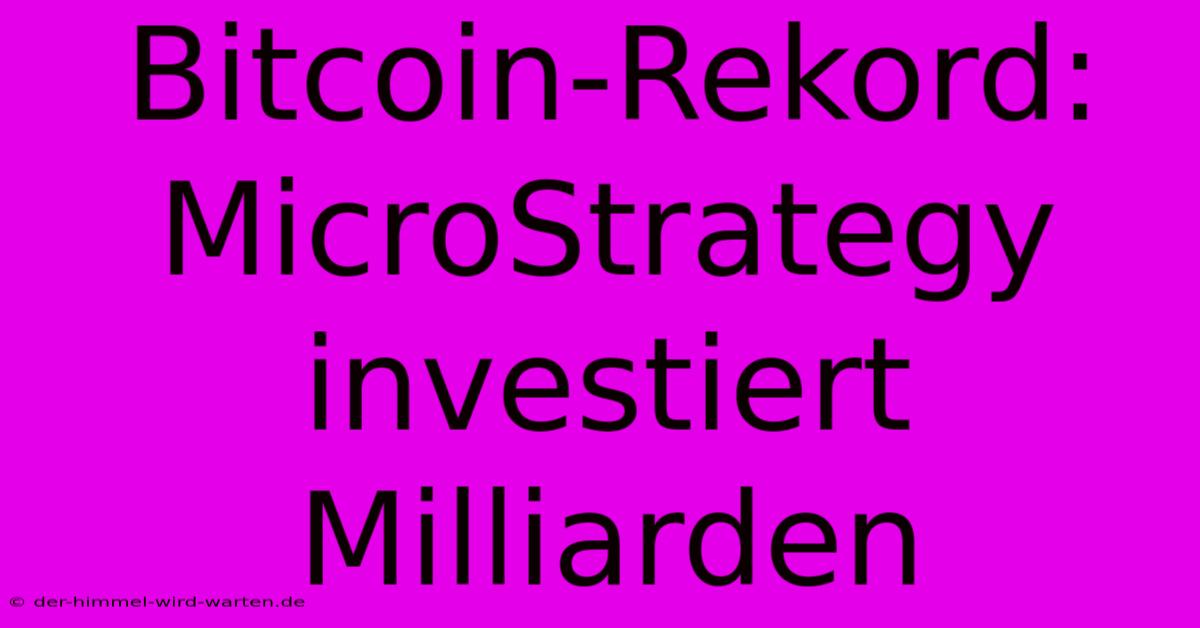 Bitcoin-Rekord: MicroStrategy Investiert Milliarden