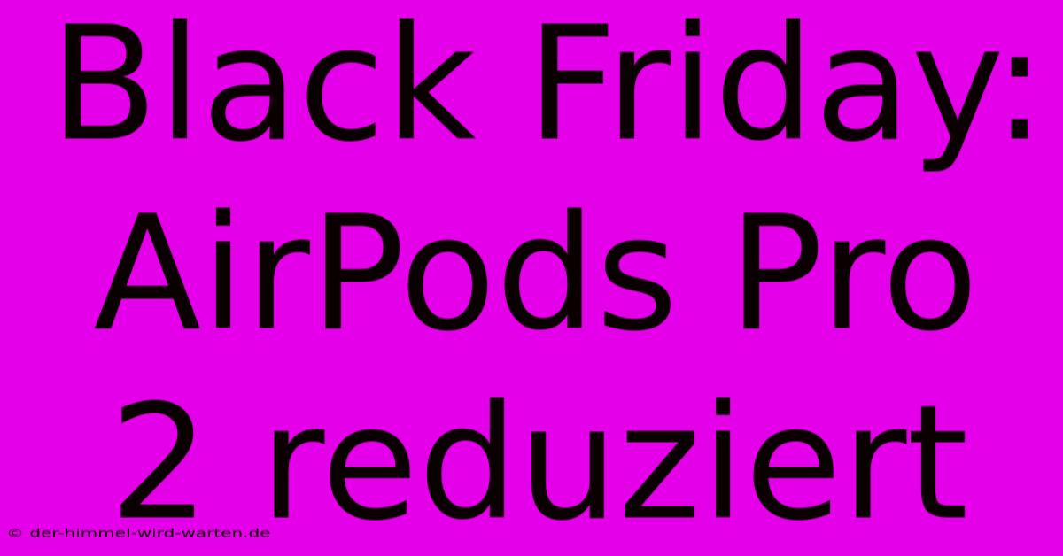 Black Friday: AirPods Pro 2 Reduziert