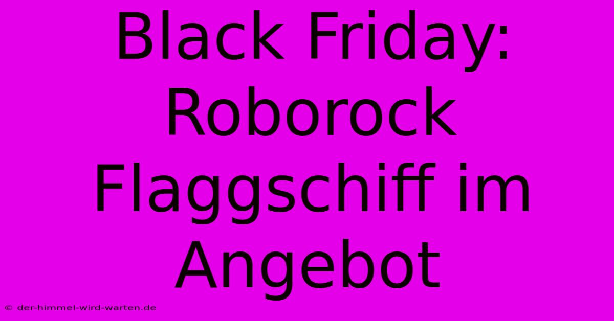 Black Friday: Roborock Flaggschiff Im Angebot