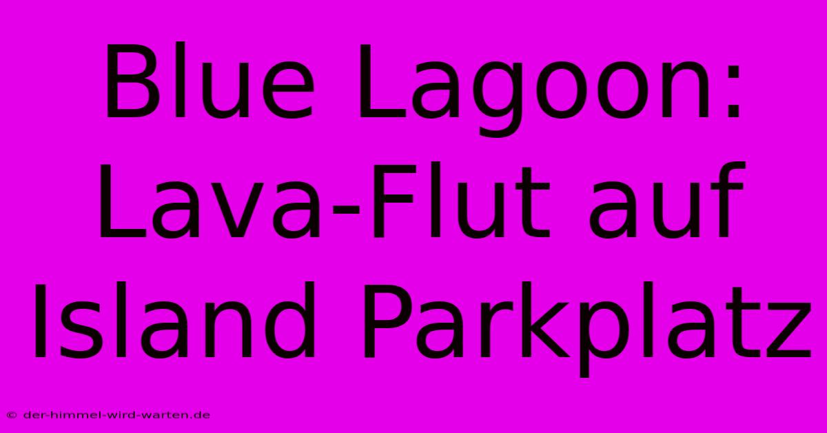 Blue Lagoon: Lava-Flut Auf Island Parkplatz