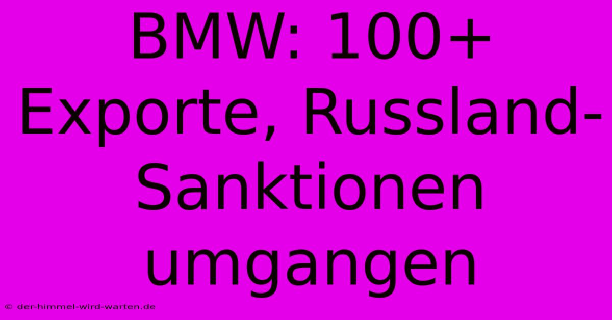 BMW: 100+ Exporte, Russland-Sanktionen Umgangen