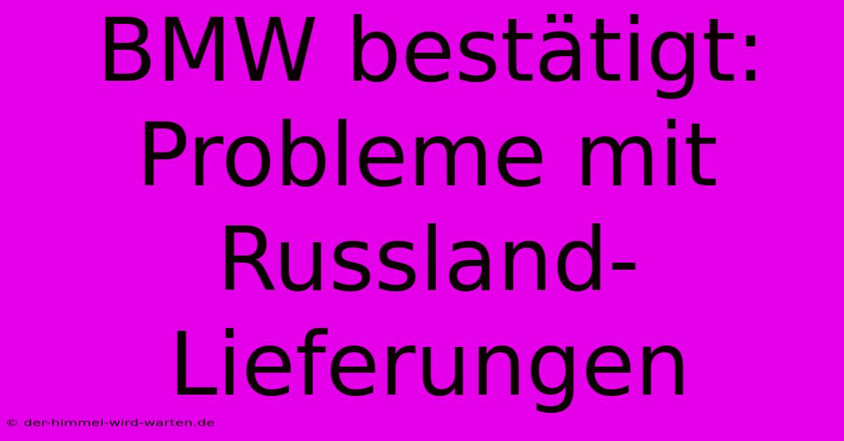 BMW Bestätigt: Probleme Mit Russland-Lieferungen