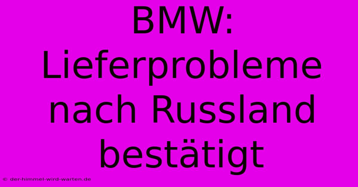 BMW: Lieferprobleme Nach Russland Bestätigt