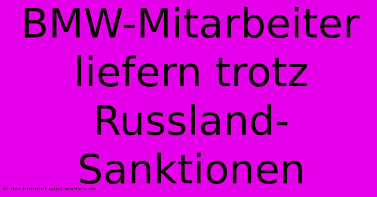 BMW-Mitarbeiter Liefern Trotz Russland-Sanktionen