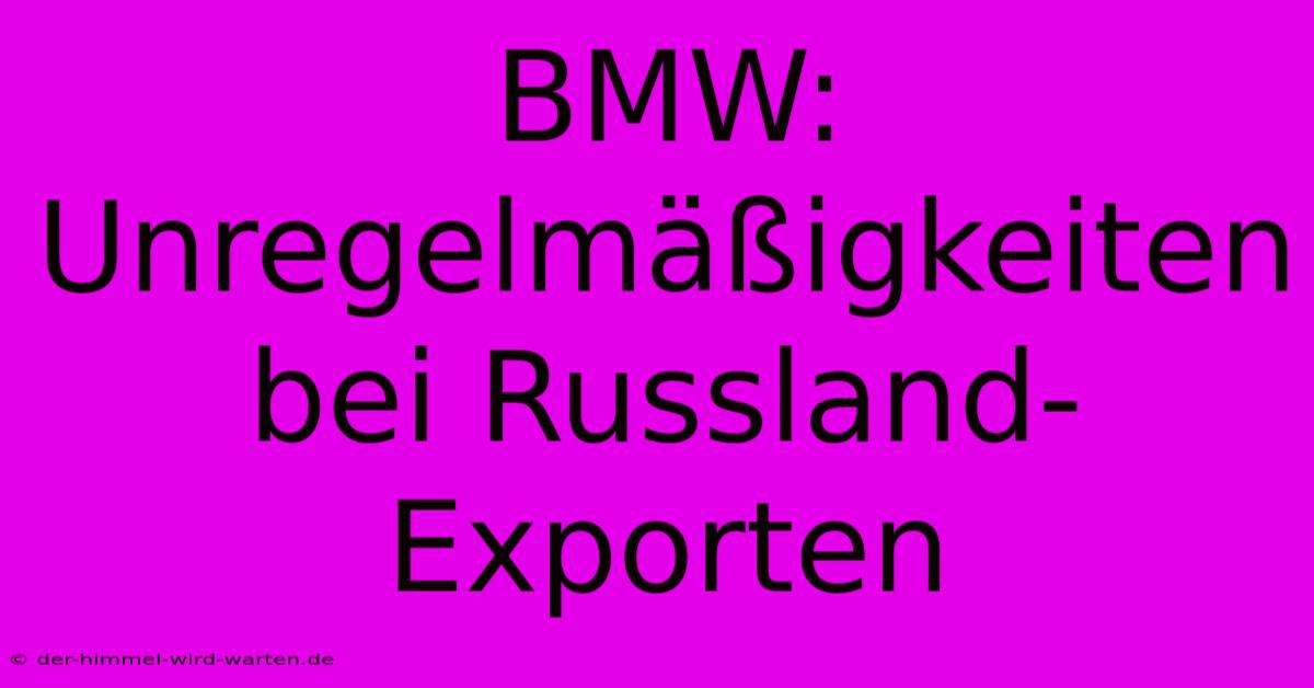 BMW:  Unregelmäßigkeiten Bei Russland-Exporten