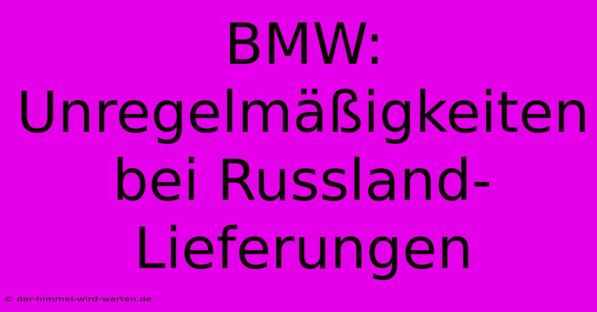 BMW: Unregelmäßigkeiten Bei Russland-Lieferungen