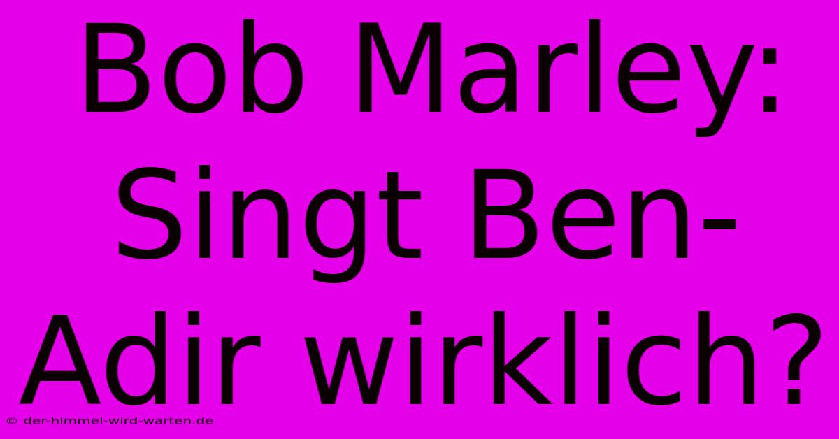 Bob Marley: Singt Ben-Adir Wirklich?