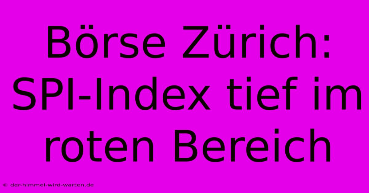 Börse Zürich: SPI-Index Tief Im Roten Bereich