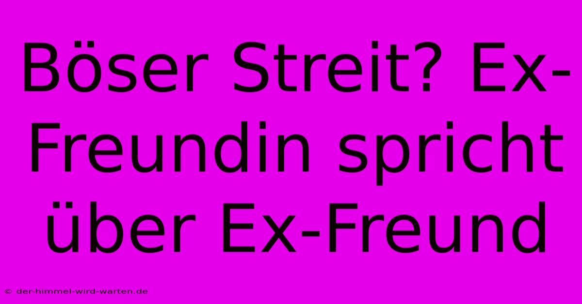 Böser Streit? Ex-Freundin Spricht Über Ex-Freund